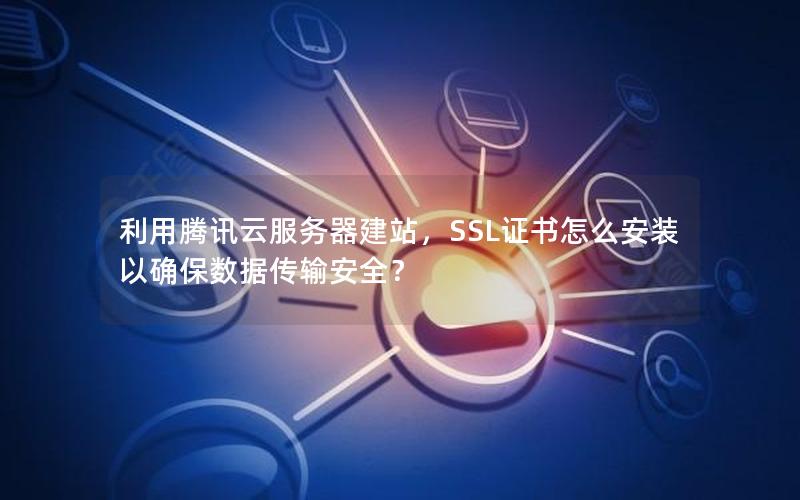 利用腾讯云服务器建站，SSL证书怎么安装以确保数据传输安全？