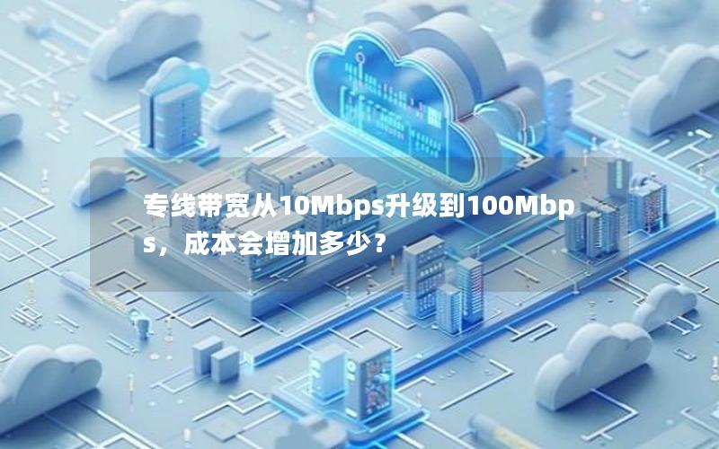 专线带宽从10Mbps升级到100Mbps，成本会增加多少？