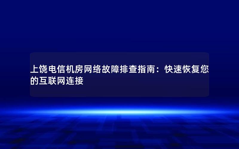 上饶电信机房网络故障排查指南：快速恢复您的互联网连接