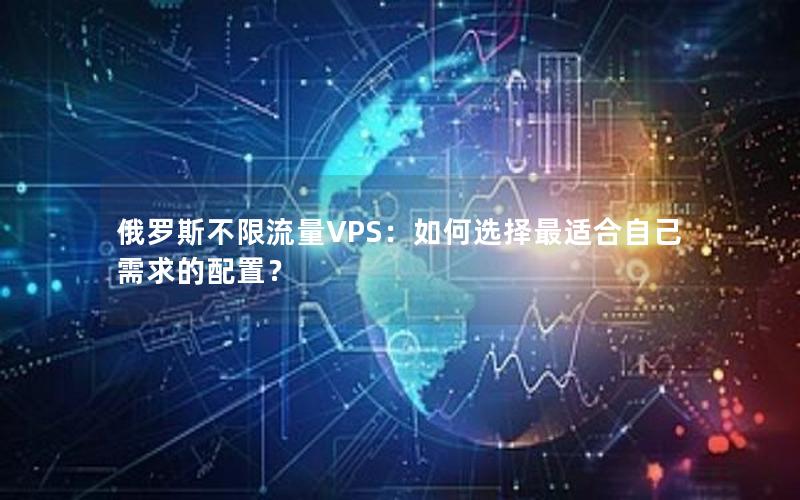 俄罗斯不限流量VPS：如何选择最适合自己需求的配置？