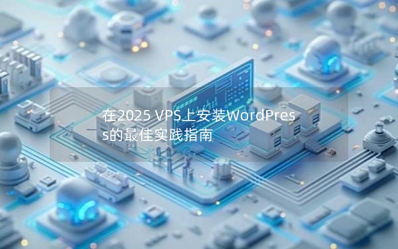 在2025 VPS上安装WordPress的最佳实践指南