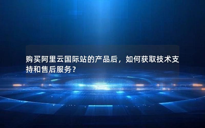 购买阿里云国际站的产品后，如何获取技术支持和售后服务？