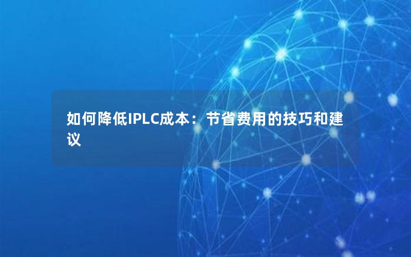 如何降低IPLC成本：节省费用的技巧和建议