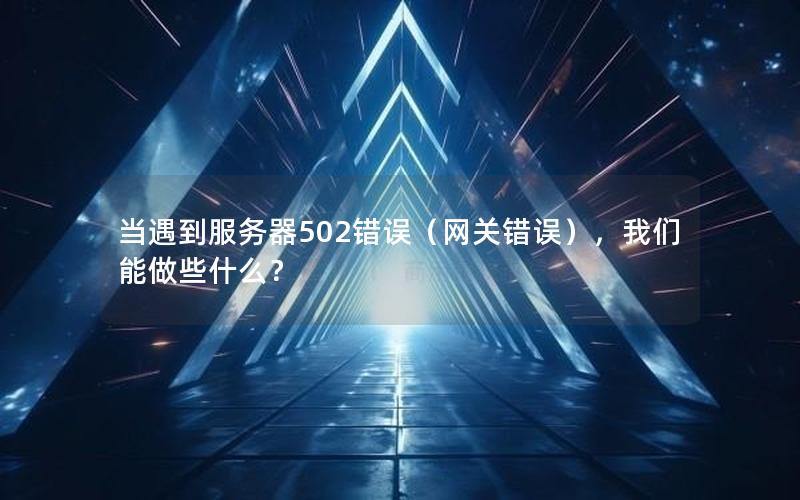 当遇到服务器502错误（网关错误），我们能做些什么？