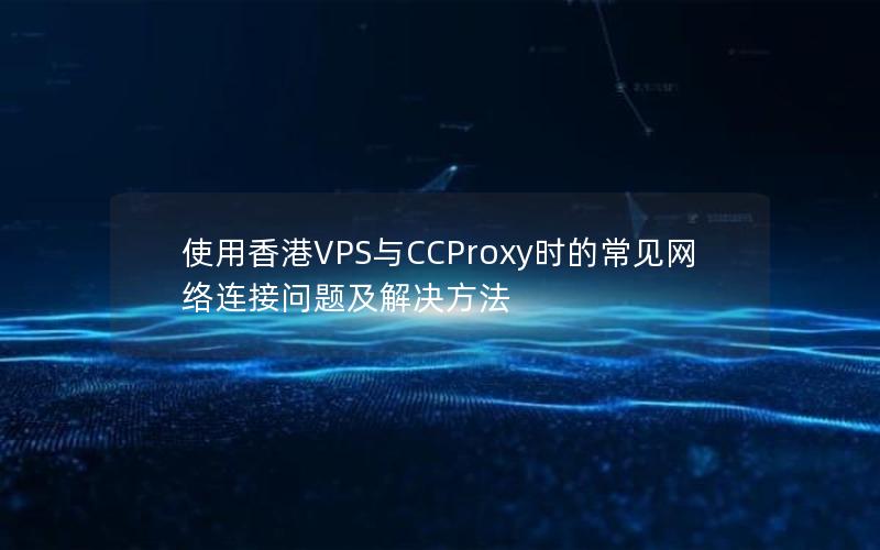 使用香港VPS与CCProxy时的常见网络连接问题及解决方法