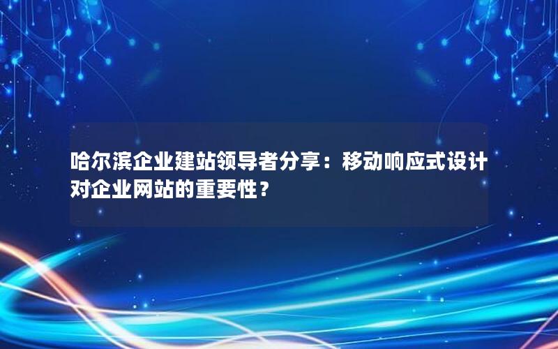 哈尔滨企业建站领导者分享：移动响应式设计对企业网站的重要性？