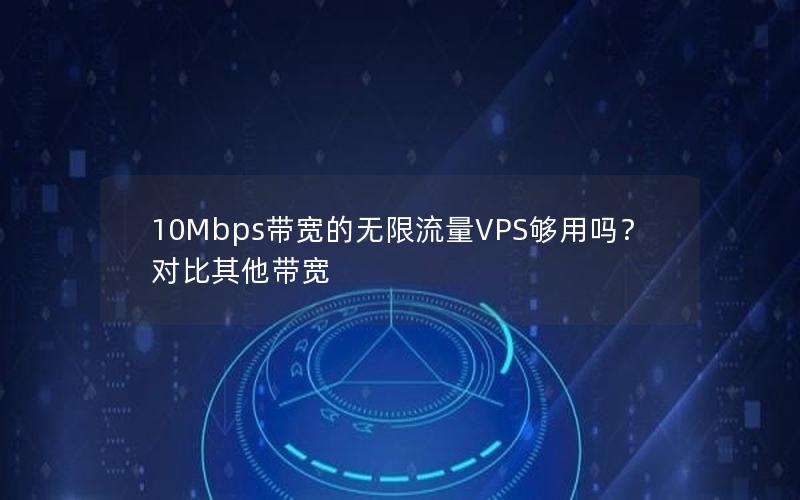 10Mbps带宽的无限流量VPS够用吗？对比其他带宽