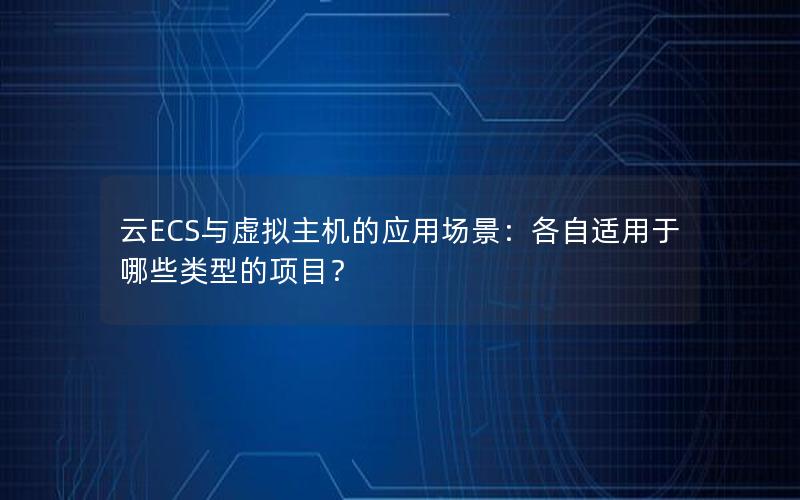 云ECS与虚拟主机的应用场景：各自适用于哪些类型的项目？