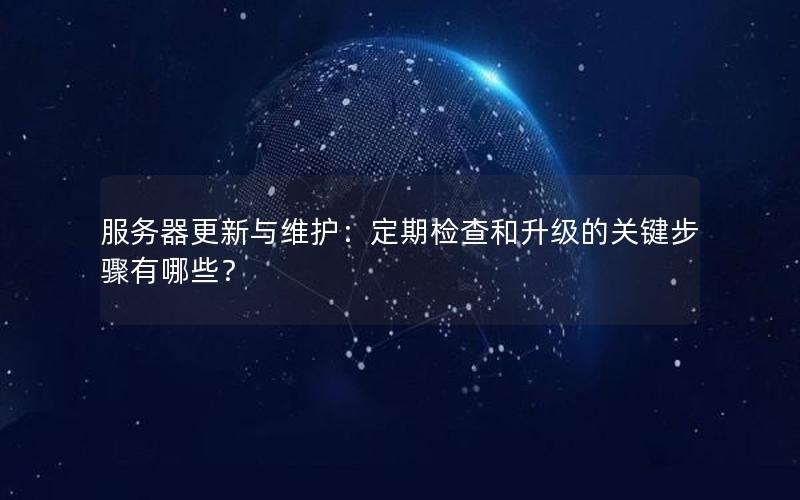 服务器更新与维护：定期检查和升级的关键步骤有哪些？