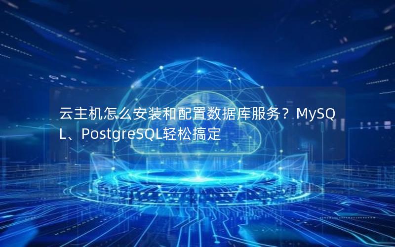 云主机怎么安装和配置数据库服务？MySQL、PostgreSQL轻松搞定