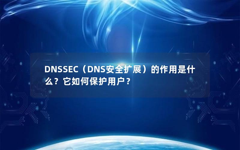 DNSSEC（DNS安全扩展）的作用是什么？它如何保护用户？