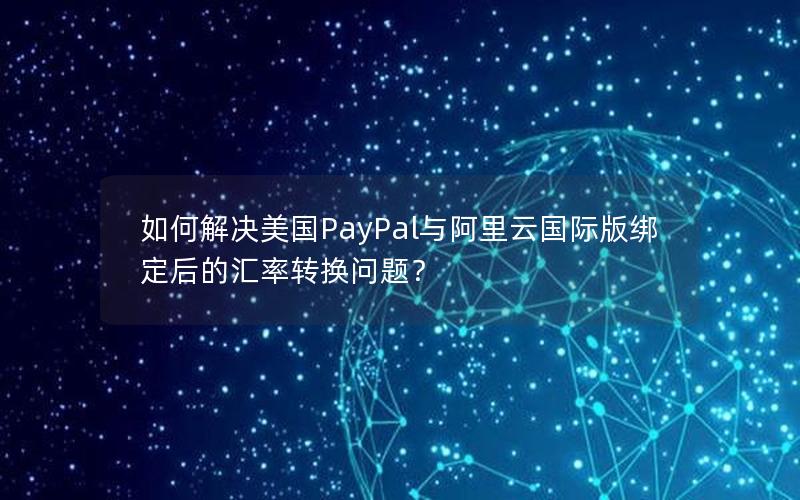 如何解决美国PayPal与阿里云国际版绑定后的汇率转换问题？