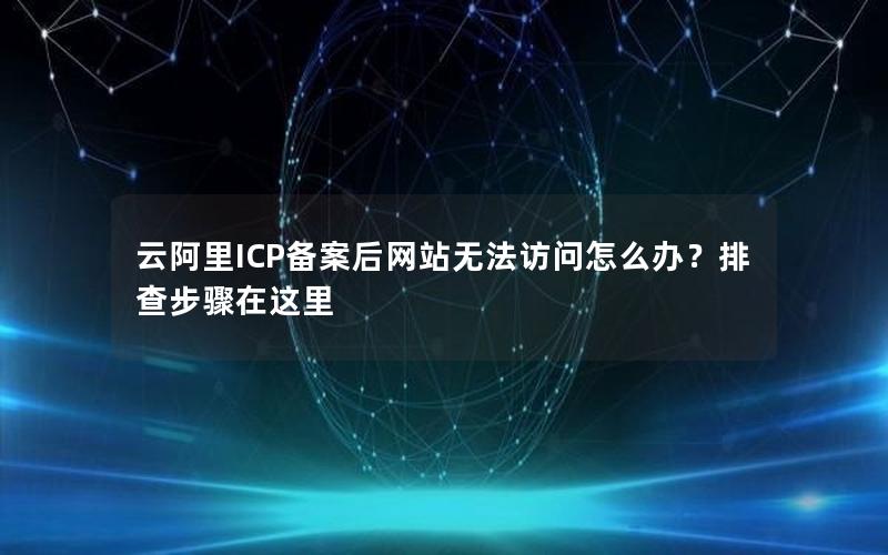 云阿里ICP备案后网站无法访问怎么办？排查步骤在这里