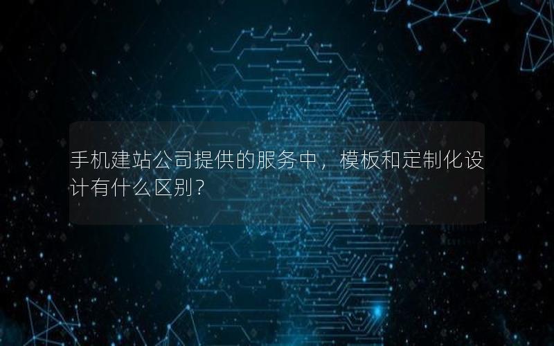 手机建站公司提供的服务中，模板和定制化设计有什么区别？