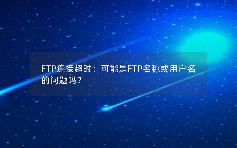 FTP连接超时：可能是FTP名称或用户名的问题吗？