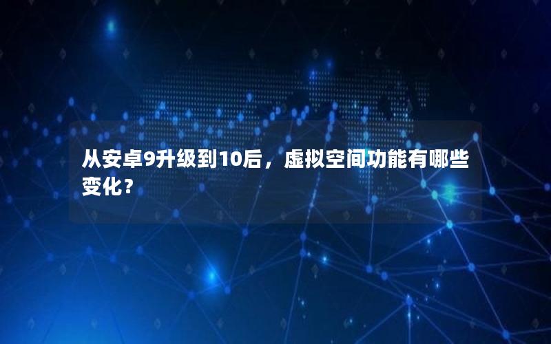 从安卓9升级到10后，虚拟空间功能有哪些变化？