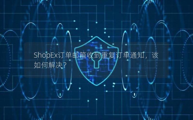 ShopEx订单邮箱收到重复订单通知，该如何解决？