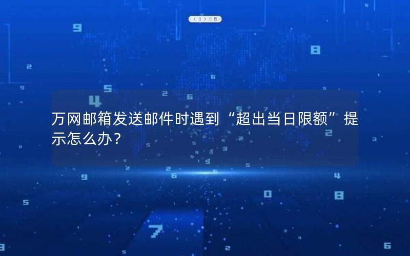 万网邮箱发送邮件时遇到“超出当日限额”提示怎么办？