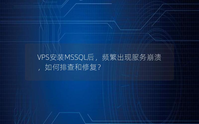 VPS安装MSSQL后，频繁出现服务崩溃，如何排查和修复？