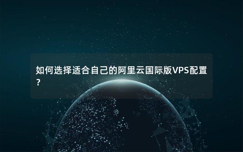 如何选择适合自己的阿里云国际版VPS配置？