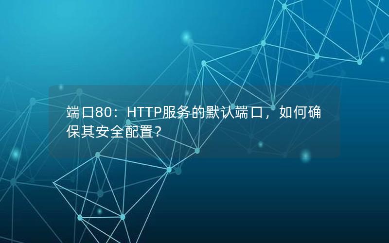 端口80：HTTP服务的默认端口，如何确保其安全配置？