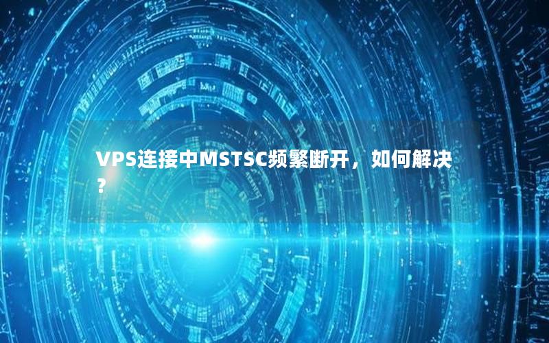 VPS连接中MSTSC频繁断开，如何解决？