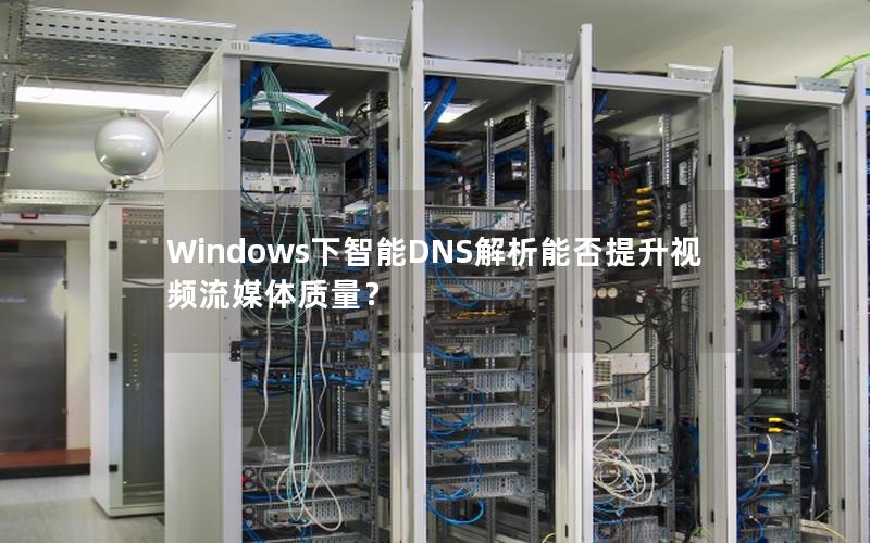 Windows下智能DNS解析能否提升视频流媒体质量？