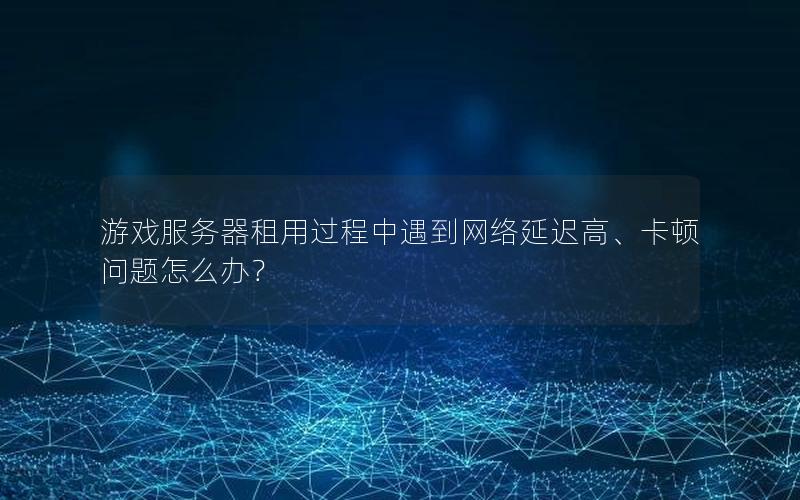 游戏服务器租用过程中遇到网络延迟高、卡顿问题怎么办？