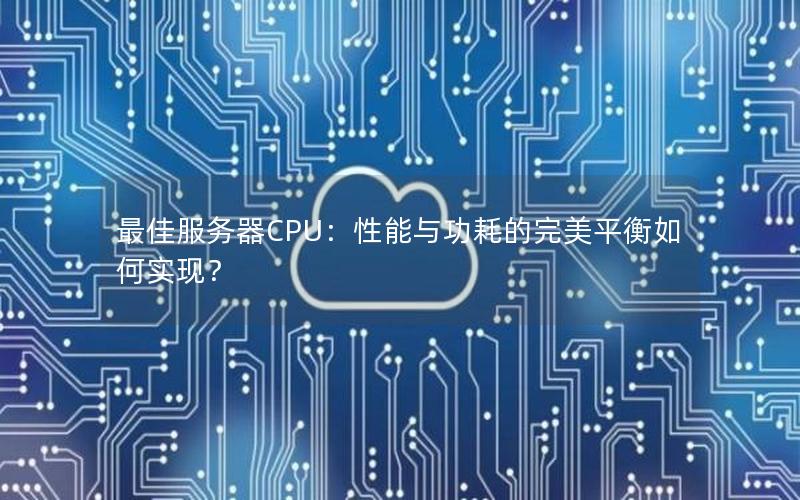 最佳服务器CPU：性能与功耗的完美平衡如何实现？