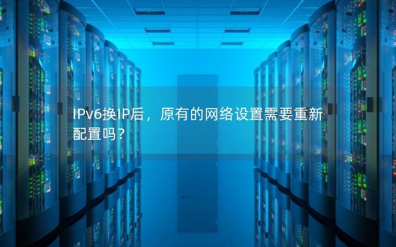 IPv6换IP后，原有的网络设置需要重新配置吗？