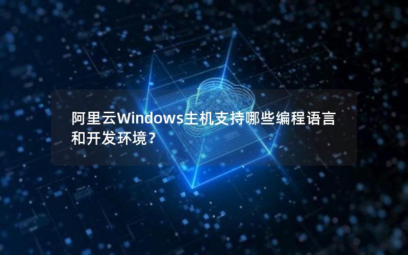 阿里云Windows主机支持哪些编程语言和开发环境？