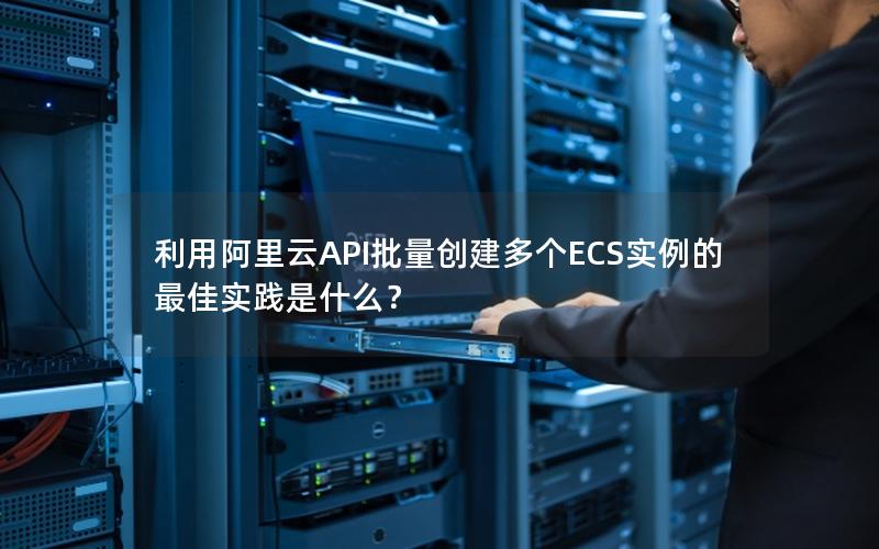 利用阿里云API批量创建多个ECS实例的最佳实践是什么？