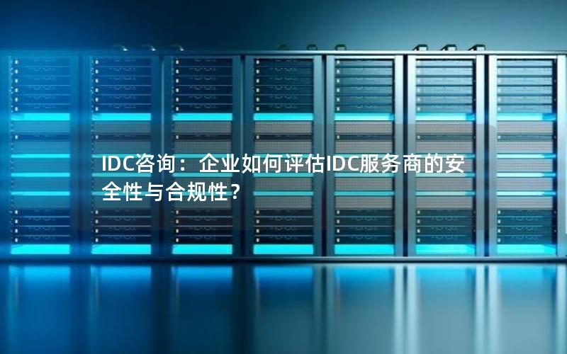 IDC咨询：企业如何评估IDC服务商的安全性与合规性？