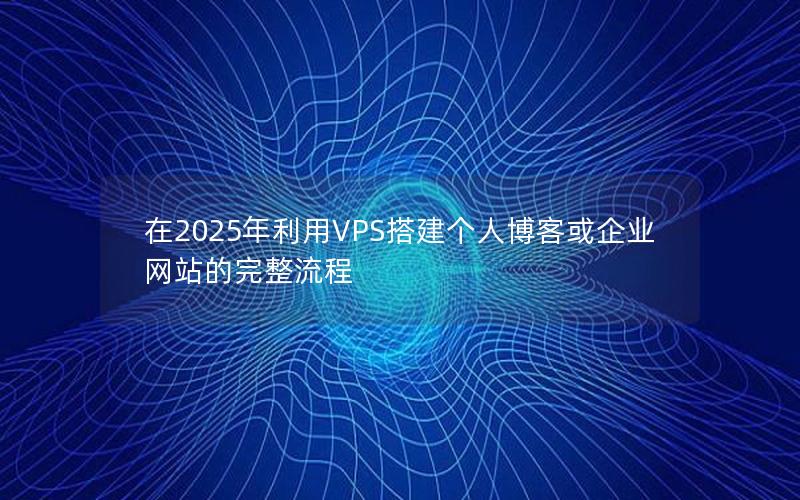 在2025年利用VPS搭建个人博客或企业网站的完整流程