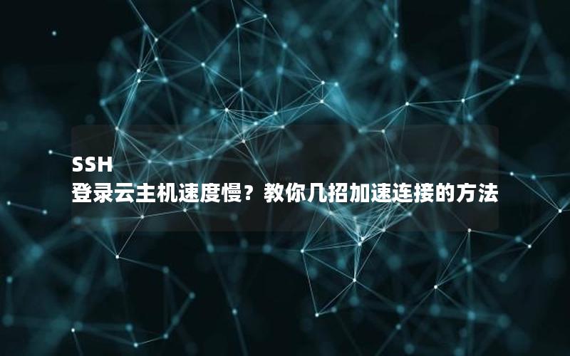 SSH 登录云主机速度慢？教你几招加速连接的方法