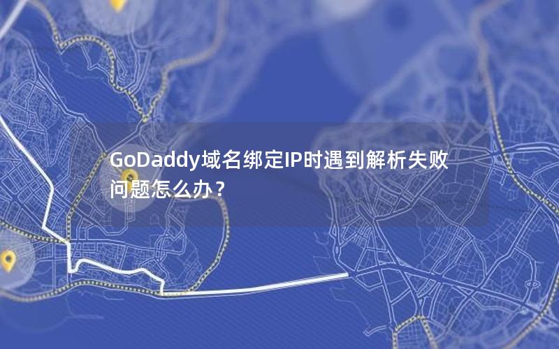 GoDaddy域名绑定IP时遇到解析失败问题怎么办？