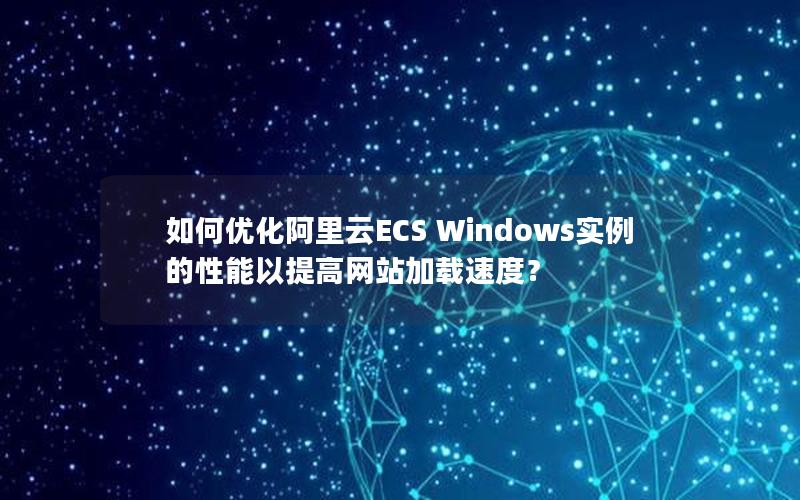 如何优化阿里云ECS Windows实例的性能以提高网站加载速度？