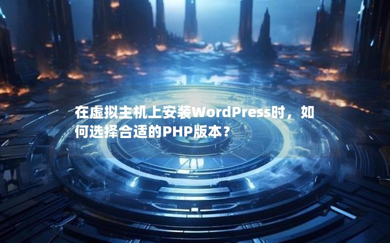 在虚拟主机上安装WordPress时，如何选择合适的PHP版本？