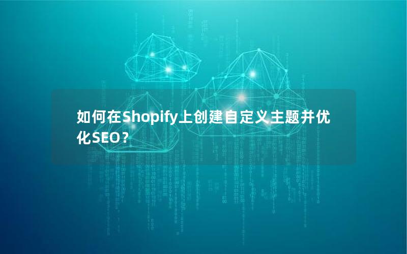 如何在Shopify上创建自定义主题并优化SEO？