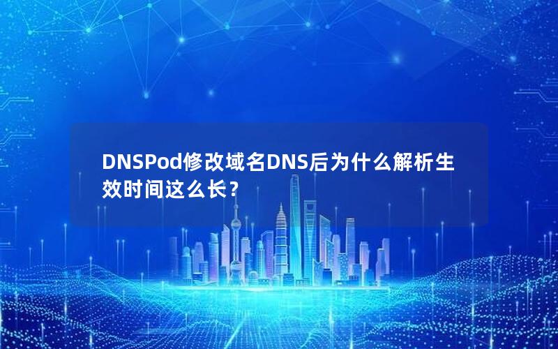 DNSPod修改域名DNS后为什么解析生效时间这么长？