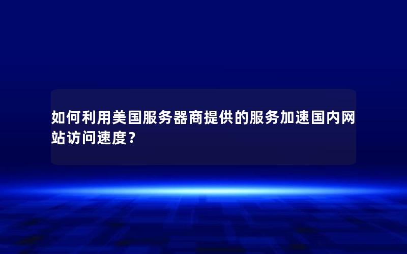 如何利用美国服务器商提供的服务加速国内网站访问速度？