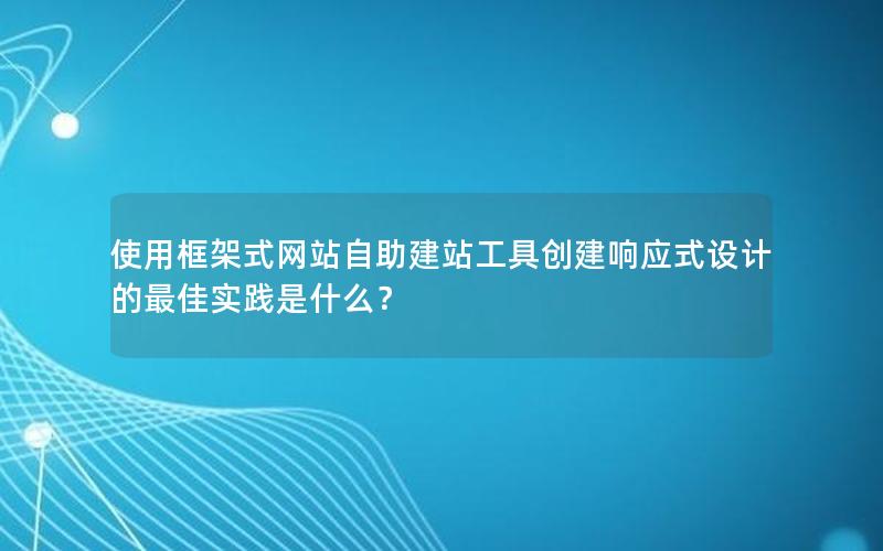 使用框架式网站自助建站工具创建响应式设计的最佳实践是什么？