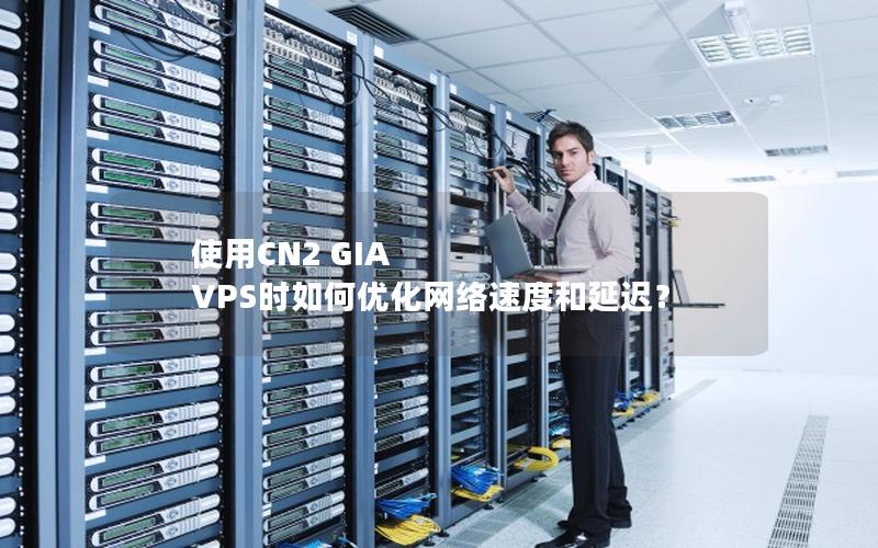 使用CN2 GIA VPS时如何优化网络速度和延迟？