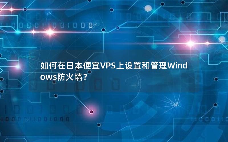 如何在日本便宜VPS上设置和管理Windows防火墙？