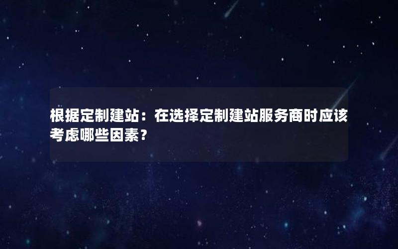 根据定制建站：在选择定制建站服务商时应该考虑哪些因素？