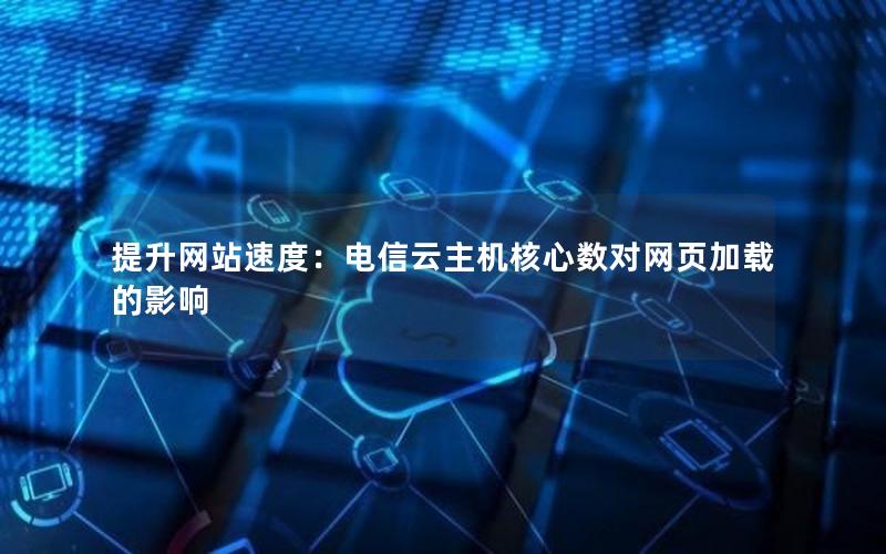 提升网站速度：电信云主机核心数对网页加载的影响