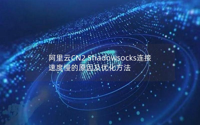 阿里云CN2 Shadowsocks连接速度慢的原因及优化方法