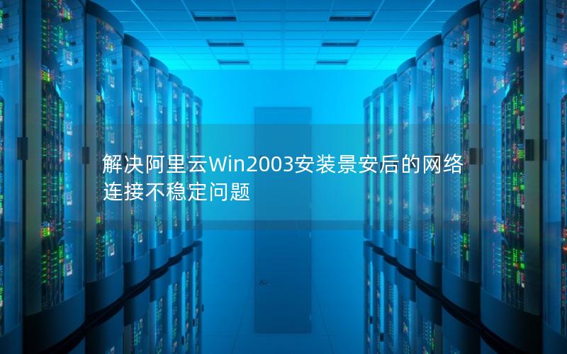 解决阿里云Win2003安装景安后的网络连接不稳定问题