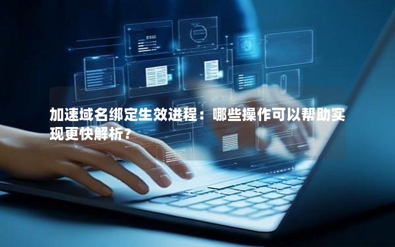 加速域名绑定生效进程：哪些操作可以帮助实现更快解析？