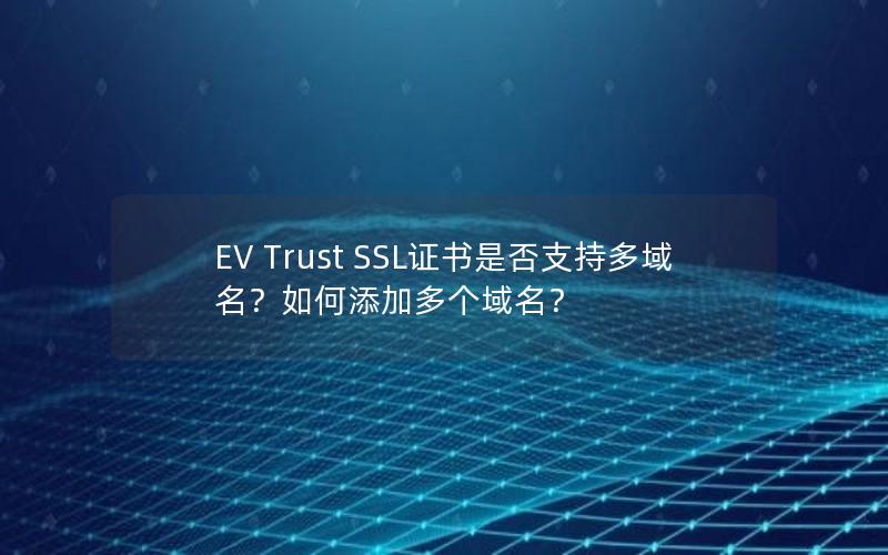 EV Trust SSL证书是否支持多域名？如何添加多个域名？